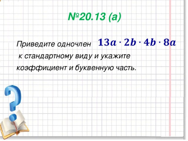 № 20.13 (а)   Приведите одночлен  к стандартному виду и укажите коэффициент и буквенную часть.