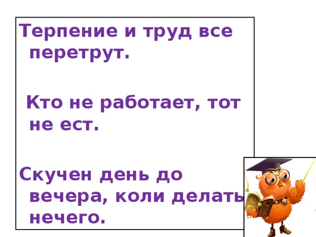 Терпение и труд все перетрут.   Кто не работает, тот не ест.  Скучен день до вечера, коли делать нечего.  