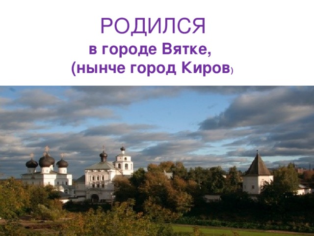 РОДИЛСЯ в городе Вятке, (нынче город Киров ) 