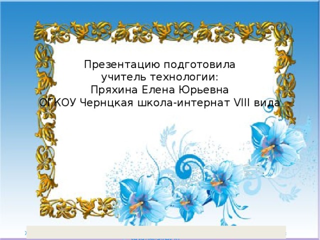 Презентацию подготовила  учитель технологии:  Пряхина Елена Юрьевна  ОГКОУ Чернцкая школа-интернат VIII вида