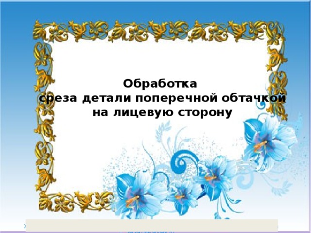 Обработка  среза детали поперечной обтачкой  на лицевую сторону