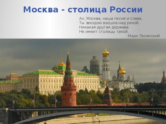 Москва - столица России Ах, Москва, наша песня и слава, Ты звездою взошла над рекой. Никакая другая держава Не имеет столицы такой. Марк Лисянский . 