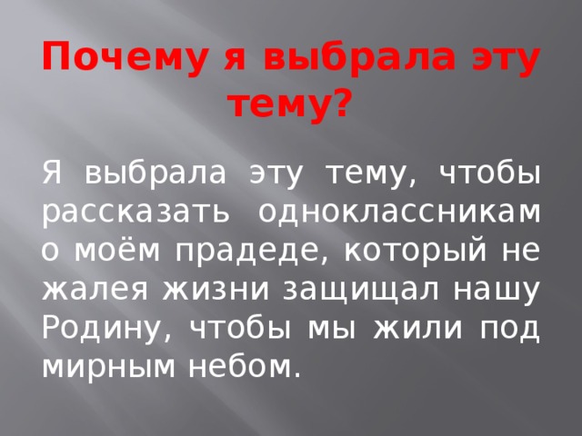 Почему я выбрала эту тему?  Я выбрала эту тему, чтобы рассказать одноклассникам о моём прадеде, который не жалея жизни защищал нашу Родину, чтобы мы жили под мирным небом.  