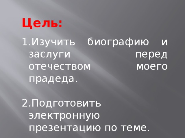 Цель: Изучить биографию и заслуги перед отечеством моего прадеда. Подготовить электронную презентацию по теме. 