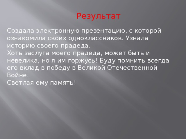 Результат Создала электронную презентацию, с которой ознакомила своих одноклассников. Узнала историю своего прадеда. Хоть заслуга моего прадеда, может быть и невелика, но я им горжусь! Буду помнить всегда его вклад в победу в Великой Отечественной Войне. Светлая ему память! 