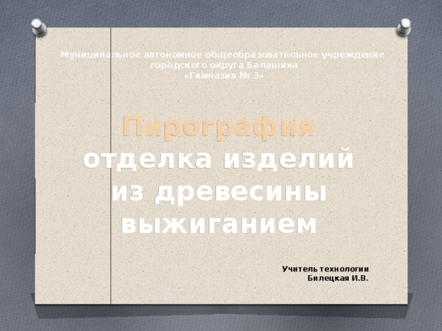 Муниципальное автономное общеобразовательное учреждение  городского округа Балашиха  «Гимназия № 3» Пирография  отделка изделий из древесины выжиганием Учитель технологии Билецкая И.В.  