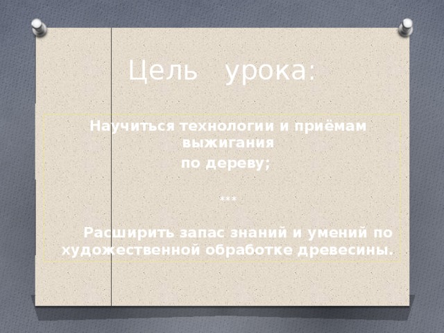 Цель урока: Научиться технологии и приёмам выжигания  по дереву;  ***   Расширить запас знаний и умений по художественной обработке древесины.  