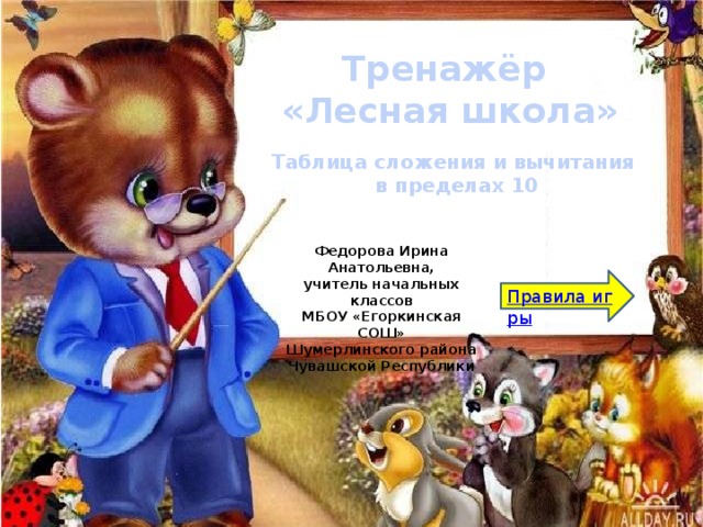 Тренажёр «Лесная школа» Таблица сложения и вычитания в пределах 10 Федорова Ирина Анатольевна, учитель начальных классов МБОУ «Егоркинская СОШ» Шумерлинского района Чувашской Республики Правила игры 
