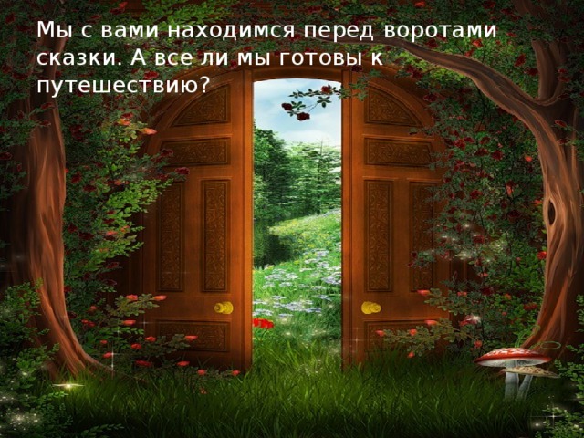 Мы с вами находимся перед воротами сказки. А все ли мы готовы к путешествию?