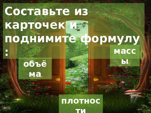 Составьте из карточек и поднимите формулу : массы объёма плотности