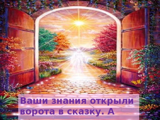 Ваши знания открыли ворота в сказку. А сказка такая… .