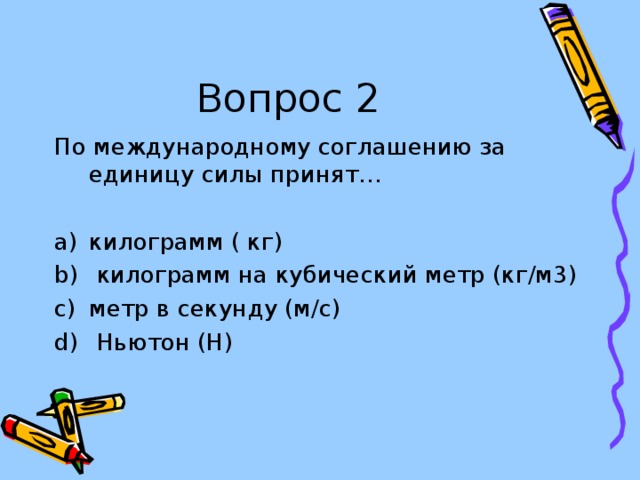 Вопрос 2 По международному соглашению за единицу силы принят… килограмм ( кг)  килограмм на кубический метр (кг/м3) метр в секунду (м/с)  Ньютон (Н)  