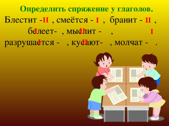 Определить спряжение у глаголов. Блестит - , смеётся - , бранит - , белеет- , мыслит - , разрушается - , кусают- , молчат - . II II I II I I I II 