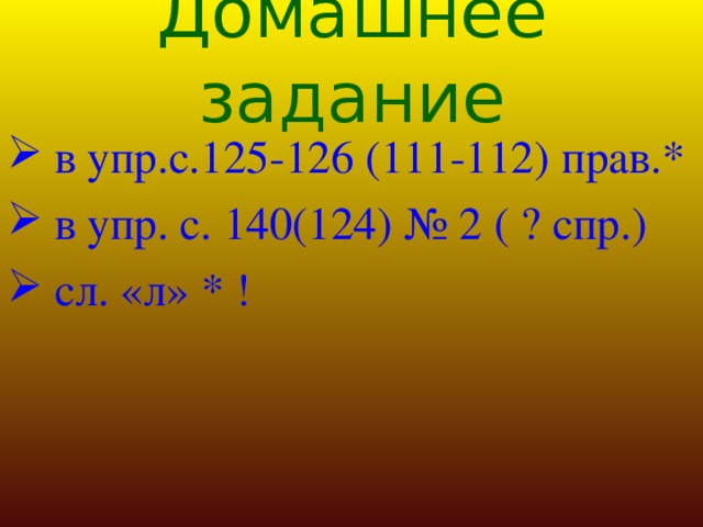 Домашнее задание  в упр.с.125-126 (111-112) прав.*  в упр. с. 140(124) № 2 ( ? спр.)  сл. «л» * ! 