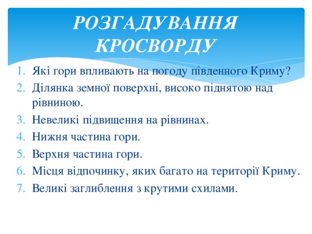РОЗГАДУВАННЯ КРОСВОРДУ Які гори впливають на погоду південного Криму? Ділянка земної поверхні, високо піднятою над рівниною. Невеликі підвищення на рівнинах. Нижня частина гори. Верхня частина гори. Місця відпочинку, яких багато на території Криму. Великі заглиблення з крутими схилами. 
