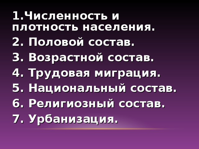 1.Численность и плотность населения. 2. Половой состав. 3. Возрастной состав. 4. Трудовая миграция. 5. Национальный состав. 6. Религиозный состав. 7. Урбанизация.