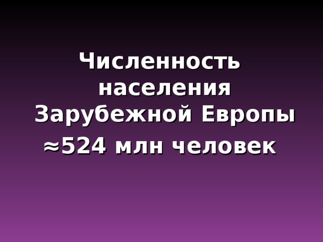 Численность населения Зарубежной Европы ≈ 524 млн человек