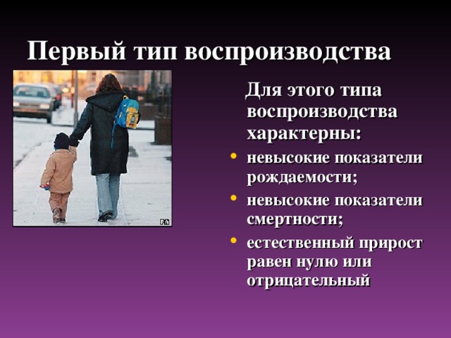 Первый тип воспроизводства  Для этого типа воспроизводства характерны: невысокие показатели рождаемости; невысокие показатели смертности; естественный прирост равен нулю или отрицательный