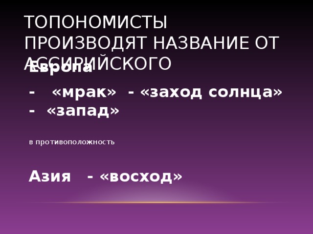 ТОПОНОМИСТЫ ПРОИЗВОДЯТ НАЗВАНИЕ ОТ АССИРИЙСКОГО Европа - «мрак» - «заход солнца» - «запад» в противоположность Азия - «восход»