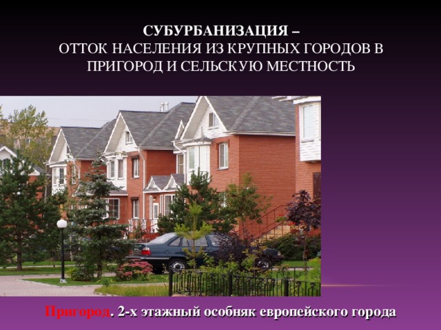 СУБУРБАНИЗАЦИЯ –  ОТТОК НАСЕЛЕНИЯ ИЗ КРУПНЫХ ГОРОДОВ В ПРИГОРОД И СЕЛЬСКУЮ МЕСТНОСТЬ Пригород . 2-х этажный особняк европейского города