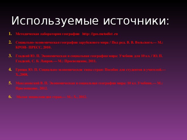 Используемые источники: Методическая лаборатория географии http : // geo . metodist . ru Социально-экономическая география зарубежного мира / Под ред. В. В. Вольского.— М.: КРОН-  ПРЕСС, 2010. Гладкий Ю. П. Экономическая и социальная география мира: Учебник для 10 кл. / Ю. П. Гладкий,  С. Б. Лавров.— М.: Просвещение, 2011. Грицак Ю. П. Социально-экономические типы стран: Пособие для студентов и учителей.— Х.,2008. Максаковский В. П. Экономическая и социальная география мира: 10 кл. Учебник.— М.: Просвещение, 2012.  Малая энциклопедия стран.— М.; Х., 2012.