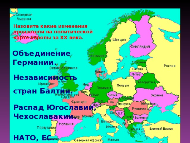 Назовите какие изменения произошли на политической карте Европы за XX века. Объединение Германии. Независимость стран Балтии. Распад Югославии, Чехославакии. НАТО, ЕС.