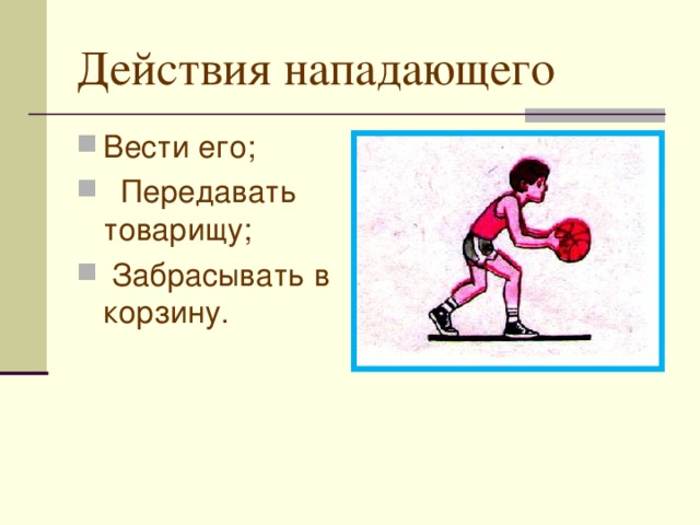 Действия нападающего Вести его;  Передавать товарищу;  Забрасывать в корзину. 