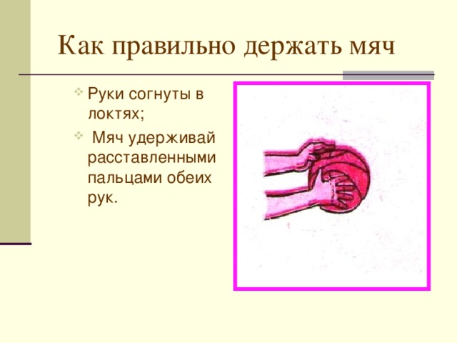  Как правильно держать мяч  Руки согнуты в локтях;  Мяч удерживай расставленными пальцами обеих рук. Руки согнуты в локтях;  Мяч удерживай расставленными пальцами обеих рук. 