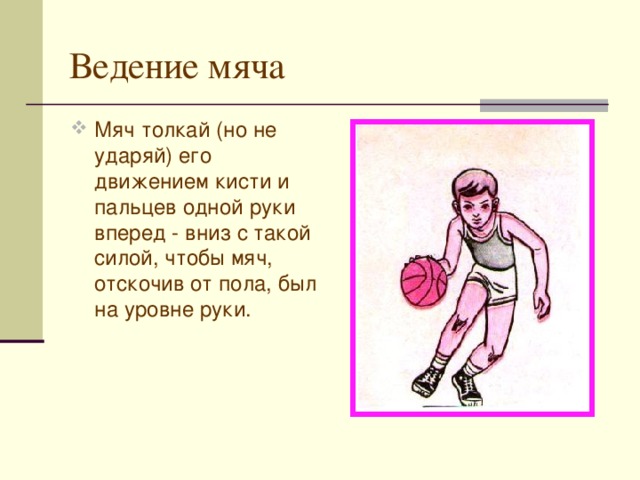 Ведение мяча Мяч толкай (но не ударяй) его движением кисти и пальцев одной руки вперед - вниз с такой силой, чтобы мяч, отскочив от пола, был на уровне руки. 
