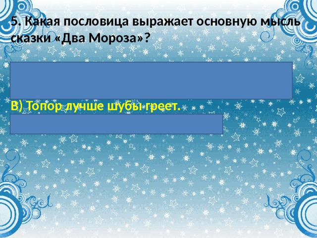 5. Какая пословица выражает основную мысль сказки «Два Мороза»?  А) Береги нос в большой мороз. Б) Хочешь есть калачи, так не сиди на печи. В) Топор лучше шубы греет. Г) В зимний холод всякий молод. 