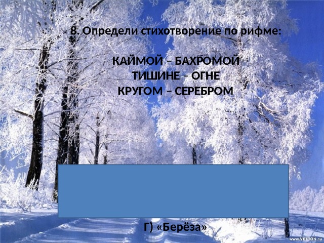 8. Определи стихотворение по рифме:  КАЙМОЙ – БАХРОМОЙ ТИШИНЕ – ОГНЕ КРУГОМ – СЕРЕБРОМ    А) «Чародейкою зимою» Б) «Светло-пушистая снежинка белая» В) «Поёт зима – аукает» Г) «Берёза» 