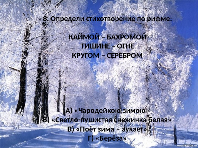 8. Определи стихотворение по рифме:  КАЙМОЙ – БАХРОМОЙ ТИШИНЕ – ОГНЕ КРУГОМ – СЕРЕБРОМ    А) «Чародейкою зимою» Б) «Светло-пушистая снежинка белая» В) «Поёт зима – аукает» Г) «Берёза» 