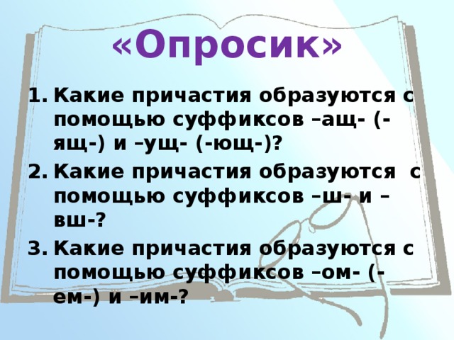 «Опросик» Какие причастия образуются с помощью суффиксов –ащ- (-ящ-) и –ущ- (-ющ-)? Какие причастия образуются с помощью суффиксов –ш- и –вш-? Какие причастия образуются с помощью суффиксов –ом- (-ем-) и –им-? 