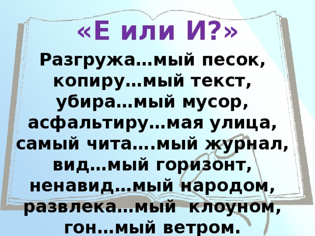 «Е или И?» Разгружа…мый песок, копиру…мый текст, убира…мый мусор, асфальтиру…мая улица, самый чита….мый журнал, вид…мый горизонт, ненавид…мый народом, развлека…мый клоуном, гон…мый ветром. 