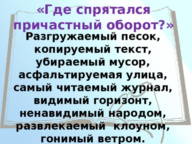 «Где спрятался причастный оборот?» Разгружаемый песок, копируемый текст, убираемый мусор, асфальтируемая улица, самый читаемый журнал, видимый горизонт, ненавидимый народом, развлекаемый клоуном, гонимый ветром. 