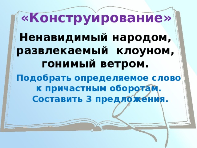 «Конструирование» Ненавидимый народом, развлекаемый клоуном, гонимый ветром. Подобрать определяемое слово к причастным оборотам. Составить 3 предложения. 