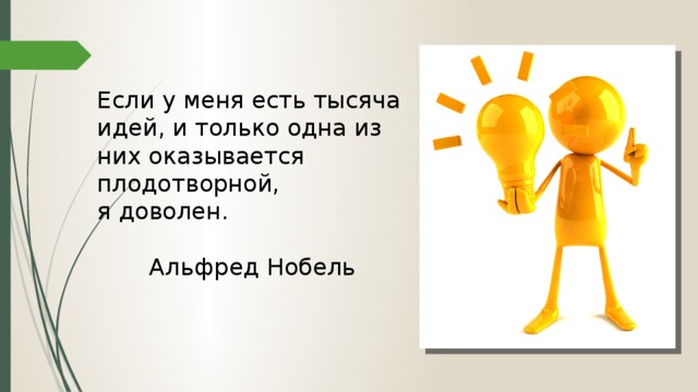 Если у меня есть тысяча идей, и только одна из них оказывается плодотворной, я доволен.   Альфред Нобель