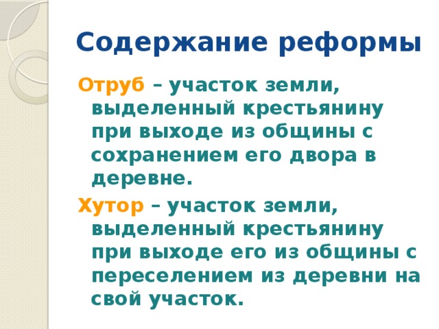 Содержание реформы Отруб – участок земли, выделенный крестьянину при выходе из общины с сохранением его двора в деревне. Хутор – участок земли, выделенный крестьянину при выходе его из общины с переселением из деревни на свой участок. 