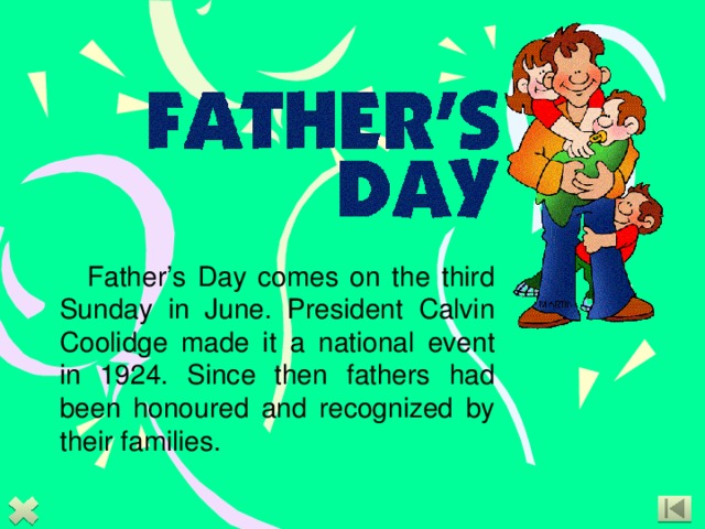 Father’s Day comes on the third Sunday in June. President Calvin Coolidge made it a national event in 1924. Since then fathers had been honoured and recognized by their families.  