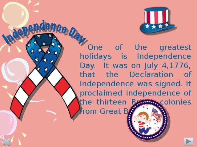 One of the greatest holidays is Independence Day. It was on July 4,1776, that the Declaration  of Independence was signed. It proclaimed independence of the thirteen British colonies from Great Britain. 