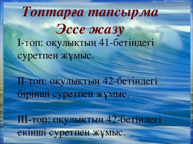 Топтарға тапсырма  Эссе жазу І - топ: оқулықтың 41- бетіндегі суретпен жұмыс. ІІ - топ: оқулықтың 42- бетіндегі бірінші суретпен жұмыс. ІІІ - топ: оқулықтың 42- бетіндегі екінші суретпен жұмыс. 