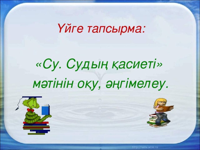 Үйге тапсырма: «Су. Судың қасиеті» мәтінін оқу, әңгімелеу. 
