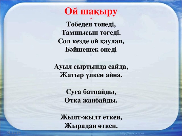 Ой шақыру  о  Төбеден төнеді,  Тамшысын төгеді.  Сол кезде ой қаулап,  Бәйшешек өнеді   Ауыл сыртында сайда,  Жатыр үлкен айна.   Суға батпайды,  Отқа жанбайды.   Жылт-жылт еткен,  Жырадан өткен.  01.12.16 