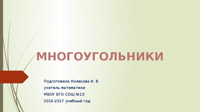 Многоугольники Подготовила Колесова И. В. учитель математики МБОУ БГО СОШ №13 2016-2017 учебный год 