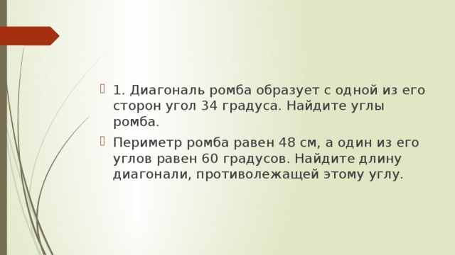 1. Диагональ ромба образует с одной из его сторон угол 34 градуса. Найдите углы ромба. Периметр ромба равен 48 см, а один из его углов равен 60 градусов. Найдите длину диагонали, противолежащей этому углу. 