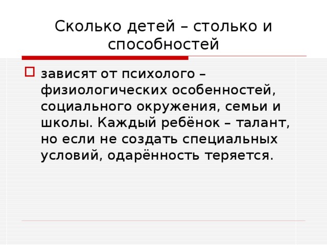 Сколько детей – столько и способностей зависят от психолого – физиологических особенностей, социального окружения, семьи и школы. Каждый ребёнок – талант, но если не создать специальных условий, одарённость теряется. 
