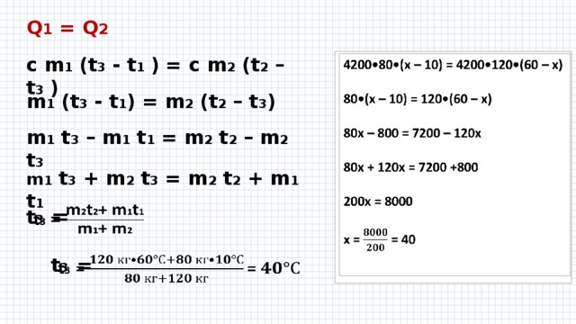 Q 1 = Q 2  с m 1 (t 3 - t 1  ) = с m 2 (t 2 – t 3  ) 4200•80•(х – 10) = 4200•120•(60 – х)    80•(х – 10) = 120•(60 – х)  80х – 800 = 7200 – 120х  80х + 120х = 7200 +800  200х = 8000  х = = 40  m 1 (t 3 - t 1 ) = m 2 (t 2 – t 3 ) m 1 t 3 – m 1 t 1 = m 2 t 2 – m 2 t 3  m 1 t 3 + m 2 t 3 = m 2 t 2 + m 1 t 1    t 3 =  t 3 =   