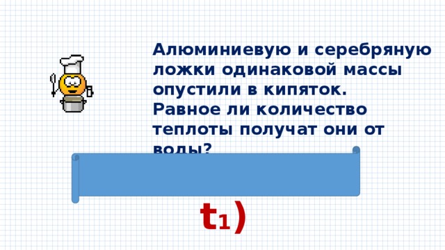 Алюминиевую и серебряную ложки одинаковой массы опустили в кипяток. Равное ли количество теплоты получат они от воды? Q = m (t 2 – t 1 ) c 