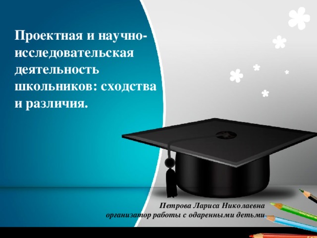 Проектная и научно-исследовательская деятельность школьников: сходства и различия. Петрова Лариса Николаевна организатор работы с одаренными детьми 
