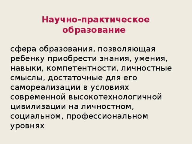 Научно-практическое образование сфера образования, позволяющая ребенку приобрести знания, умения, навыки, компетентности, личностные смыслы, достаточные для его самореализации в условиях современной высокотехнологичной цивилизации на личностном, социальном, профессиональном уровнях 